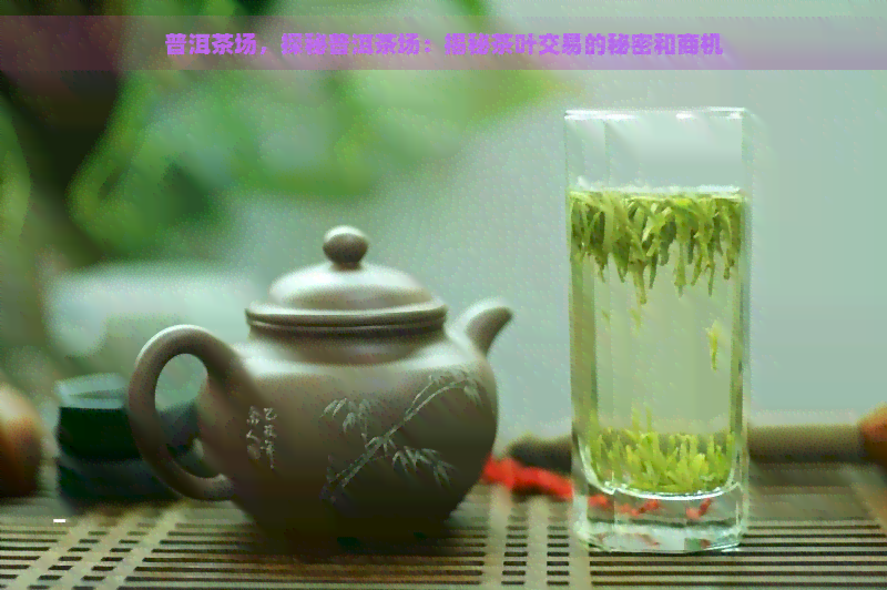 普洱茶场，探秘普洱茶场：揭秘茶叶交易的秘密和商机