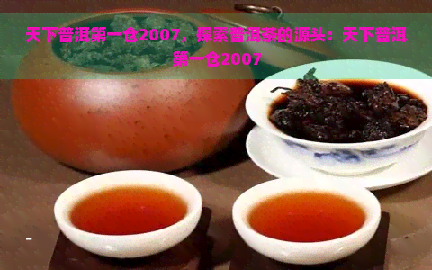 天下普洱之一仓2007，探索普洱茶的源头：天下普洱之一仓2007