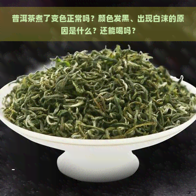 普洱茶煮了变色正常吗？颜色发黑、出现白沫的原因是什么？还能喝吗？