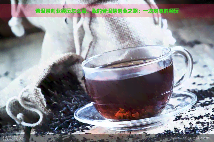 普洱茶创业经历怎么写，我的普洱茶创业之路：一次难忘的经历