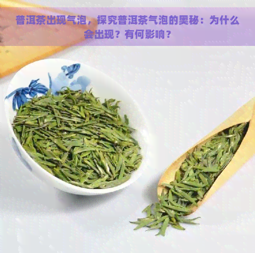 普洱茶出现气泡，探究普洱茶气泡的奥秘：为什么会出现？有何影响？