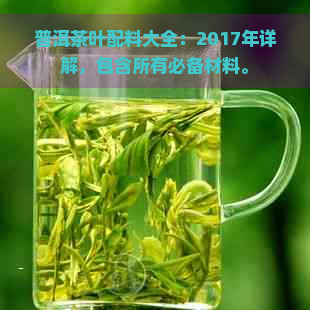 普洱茶叶配料大全：2017年详解，包含所有必备材料。