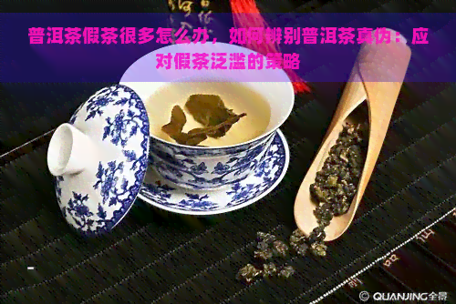 普洱茶假茶很多怎么办，如何辨别普洱茶真伪：应对假茶泛滥的策略