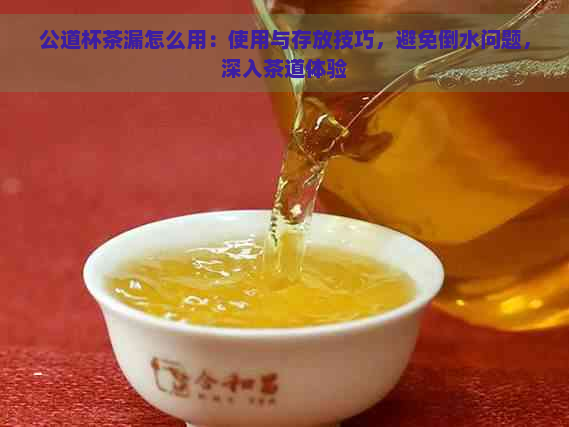 公道杯茶漏怎么用：使用与存放技巧，避免倒水问题，深入茶道体验