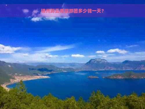 锦州到云南旅游团多少钱一天？