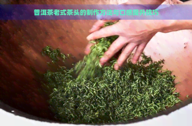 普洱茶老式茶头的制作方法与口感提升技巧