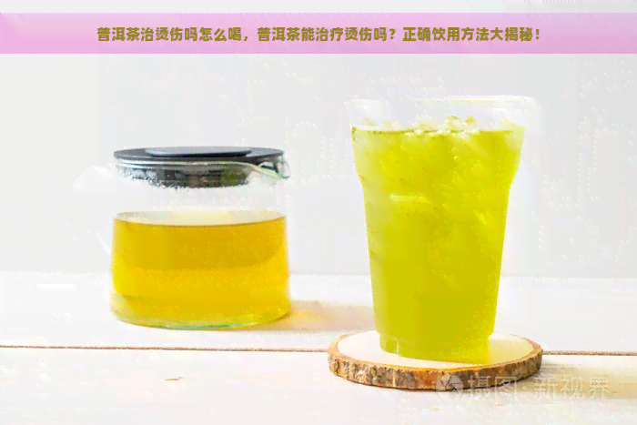 普洱茶治烫伤吗怎么喝，普洱茶能治疗烫伤吗？正确饮用方法大揭秘！