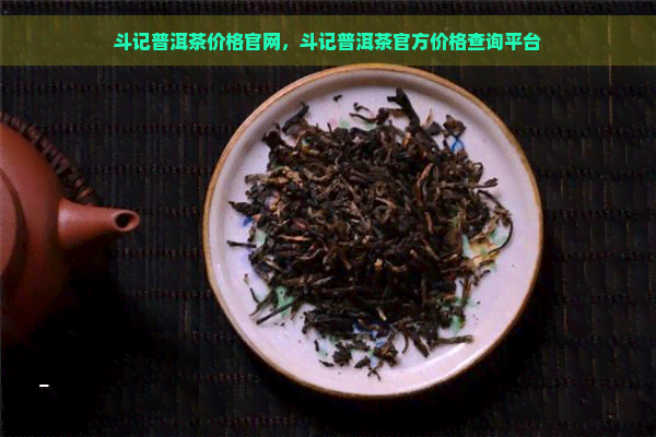 斗记普洱茶价格官网，斗记普洱茶官方价格查询平台