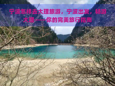 宁波怎样去大理旅游，宁波出发，畅游大理——你的完美旅行指南