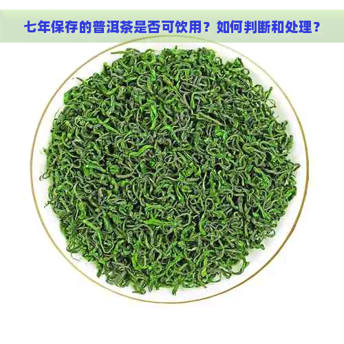 七年保存的普洱茶是否可饮用？如何判断和处理？