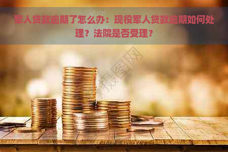 军人贷款逾期了怎么办：现役军人贷款逾期如何处理？法院是否受理？