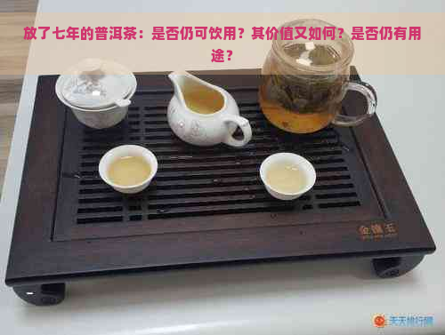 放了七年的普洱茶：是否仍可饮用？其价值又如何？是否仍有用途？