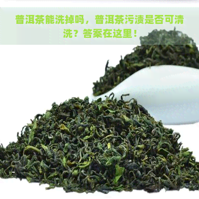 普洱茶能洗掉吗，普洱茶污渍是否可清洗？答案在这里！