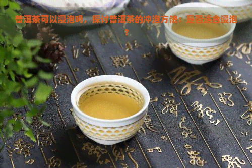 普洱茶可以浸泡吗，探讨普洱茶的冲泡方法：是否适合浸泡？