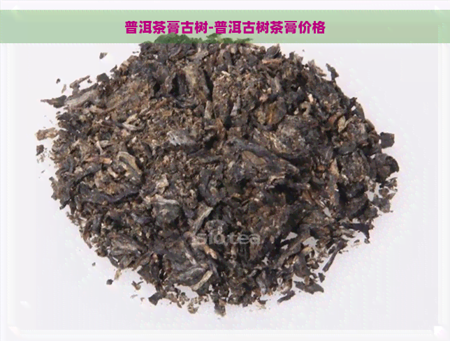 普洱茶膏古树-普洱古树茶膏价格