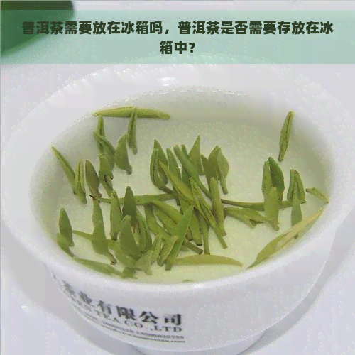 普洱茶需要放在冰箱吗，普洱茶是否需要存放在冰箱中？