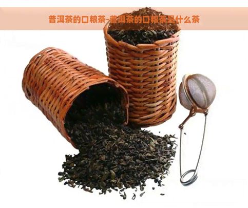 普洱茶的口粮茶-普洱茶的口粮茶是什么茶