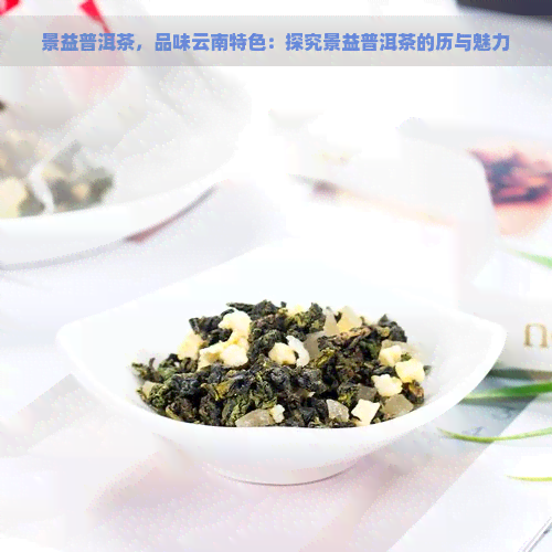 景益普洱茶，品味云南特色：探究景益普洱茶的历与魅力