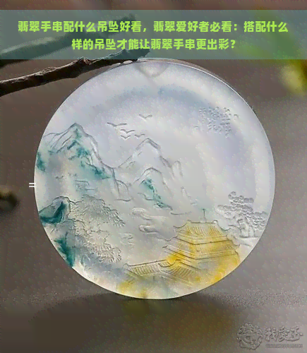 翡翠手串配什么吊坠好看，翡翠爱好者必看：搭配什么样的吊坠才能让翡翠手串更出彩？