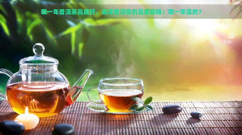 哪一年普洱茶品质好，追寻普洱茶的品质巅峰：哪一年是的？