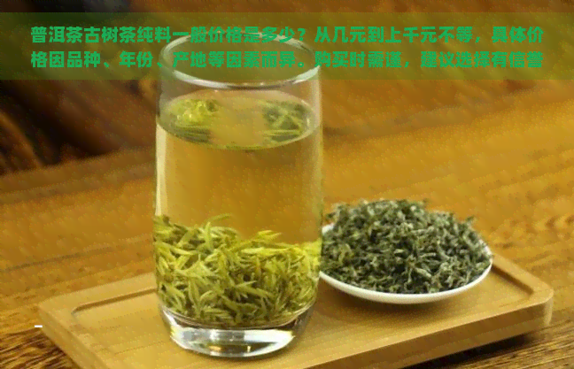 普洱茶古树茶纯料一般价格是多少？从几元到上千元不等，具体价格因品种、年份、产地等因素而异。购买时需谨，建议选择有信誉的商家。