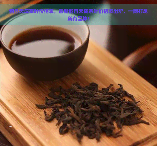 韵自天成茶叶价格表，最新韵自天成茶叶价格表出炉，一网打尽所有品种！