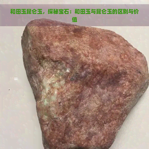 和田玉昆仑玉，探秘宝石：和田玉与昆仑玉的区别与价值