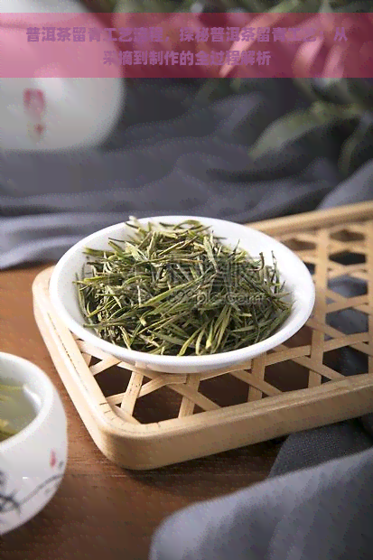 普洱茶留青工艺流程，探秘普洱茶留青工艺：从采摘到制作的全过程解析