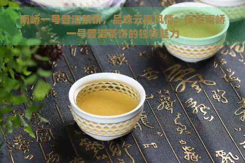 南峤一号普洱茶饼，品味云南风情：探索南峤一号普洱茶饼的独特魅力