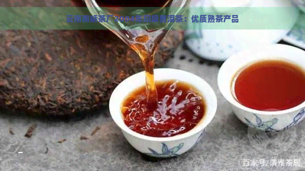 云南南峤茶厂2004年印级普洱茶：优质熟茶产品