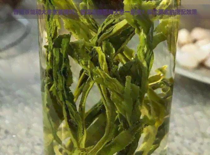 普洱茶能和大枣煮着喝吗，普洱茶能否与大枣一起煮？探究两者的搭配效果