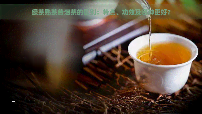 绿茶熟茶普洱茶的区别：特点、功效及哪种更好？