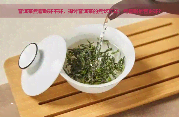 普洱茶煮着喝好不好，探讨普洱茶的煮饮方式：煮着喝是否更好？