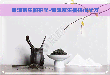 普洱茶生熟拼配-普洱茶生熟拼配配方