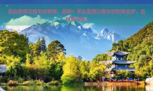 乐山到丽江客车时刻表，最新！乐山至丽江客车时刻表出炉，出行更方便！