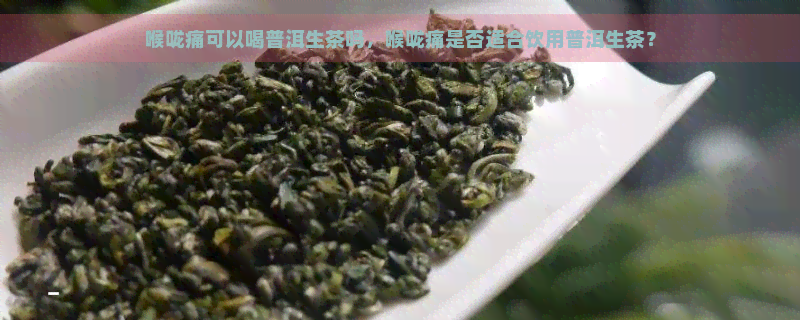 喉咙痛可以喝普洱生茶吗，喉咙痛是否适合饮用普洱生茶？