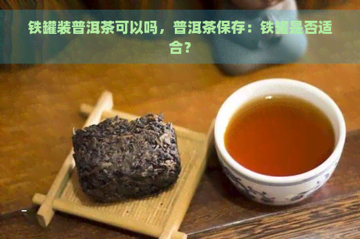 铁罐装普洱茶可以吗，普洱茶保存：铁罐是否适合？