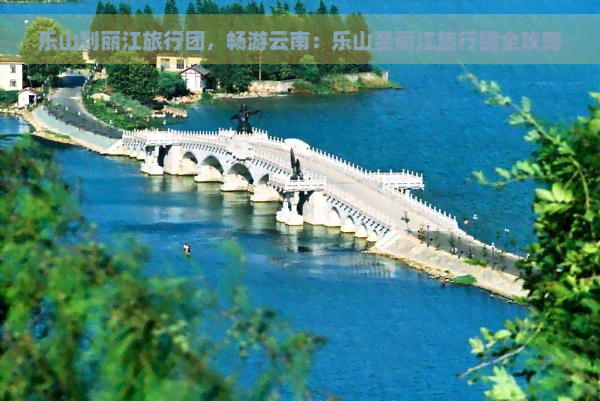 乐山到丽江旅行团，畅游云南：乐山至丽江旅行团全攻略