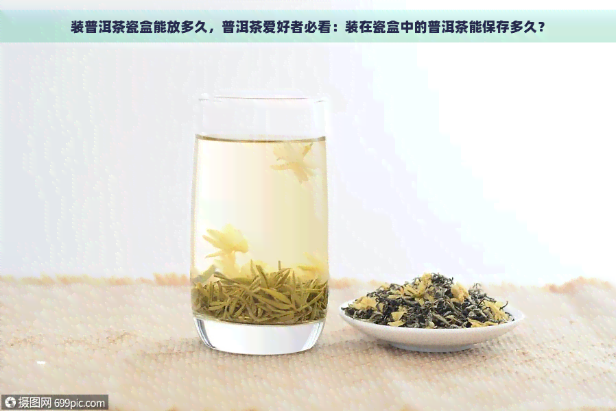 装普洱茶瓷盒能放多久，普洱茶爱好者必看：装在瓷盒中的普洱茶能保存多久？