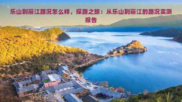 乐山到丽江路况怎么样，探路之旅：从乐山到丽江的路况实测报告