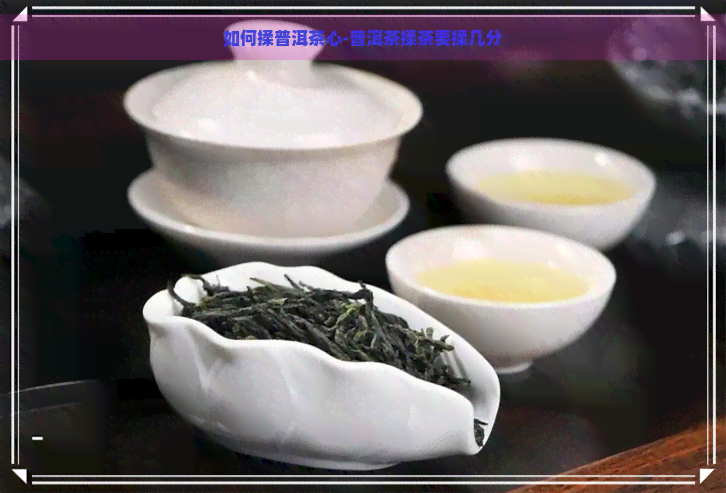 如何揉普洱茶心-普洱茶揉茶要揉几分