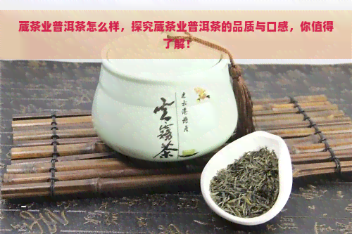 葳茶业普洱茶怎么样，探究葳茶业普洱茶的品质与口感，你值得了解！