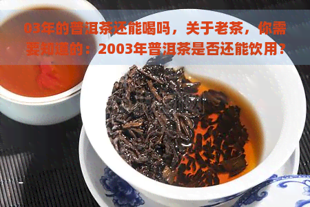 03年的普洱茶还能喝吗，关于老茶，你需要知道的：2003年普洱茶是否还能饮用？