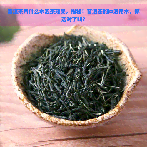 普洱茶用什么水泡茶效果，揭秘！普洱茶的冲泡用水，你选对了吗？