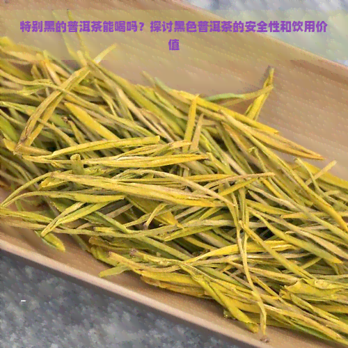 特别黑的普洱茶能喝吗？探讨黑色普洱茶的安全性和饮用价值