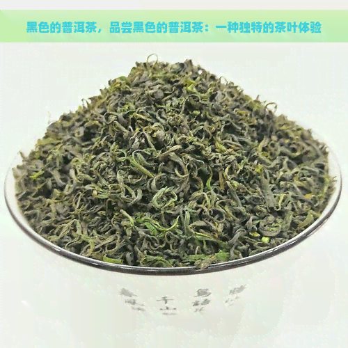 黑色的普洱茶，品尝黑色的普洱茶：一种独特的茶叶体验