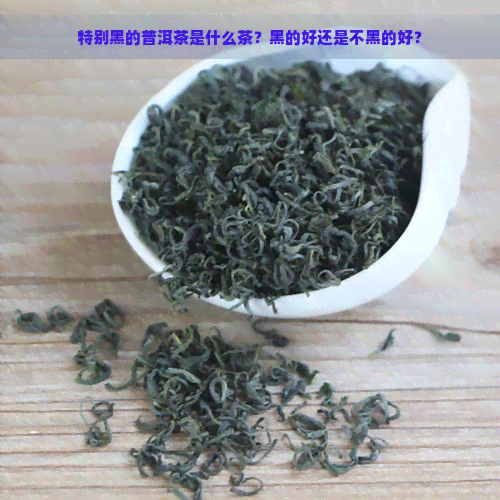 特别黑的普洱茶是什么茶？黑的好还是不黑的好？