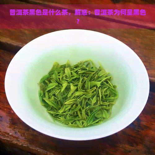 普洱茶黑色是什么茶，解惑：普洱茶为何呈黑色？