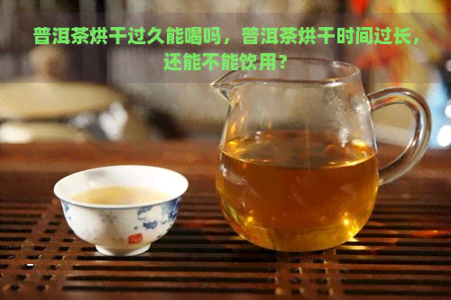 普洱茶烘干过久能喝吗，普洱茶烘干时间过长，还能不能饮用？