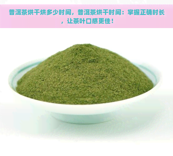 普洱茶烘干烘多少时间，普洱茶烘干时间：掌握正确时长，让茶叶口感更佳！